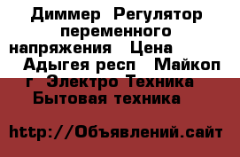 Диммер, Регулятор переменного напряжения › Цена ­ 1 200 - Адыгея респ., Майкоп г. Электро-Техника » Бытовая техника   